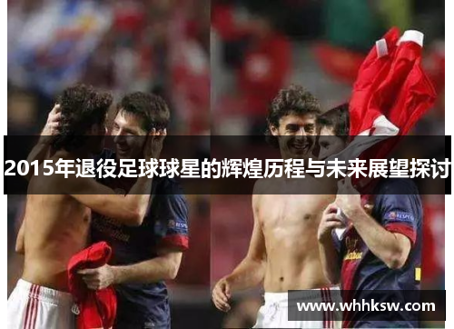 2015年退役足球球星的辉煌历程与未来展望探讨