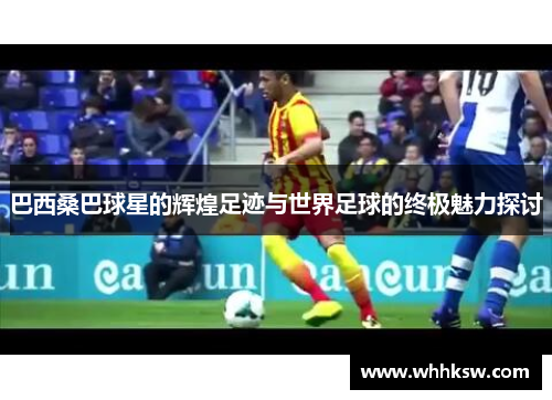 巴西桑巴球星的辉煌足迹与世界足球的终极魅力探讨