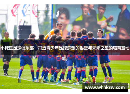 小球星足球俱乐部：打造青少年足球梦想的摇篮与未来之星的培育基地