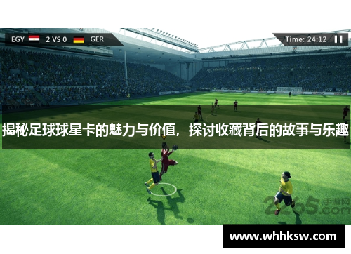 揭秘足球球星卡的魅力与价值，探讨收藏背后的故事与乐趣