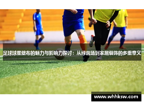 足球球星壁布的魅力与影响力探讨：从绿茵场到家居装饰的多重意义