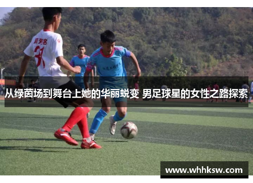 从绿茵场到舞台上她的华丽蜕变 男足球星的女性之路探索