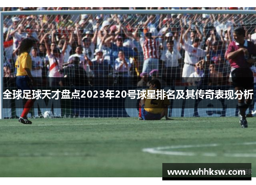 全球足球天才盘点2023年20号球星排名及其传奇表现分析