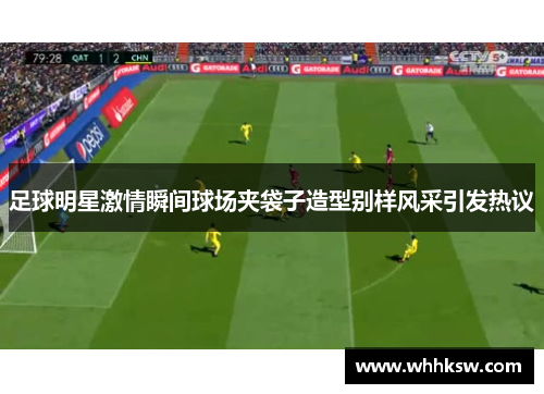 足球明星激情瞬间球场夹袋子造型别样风采引发热议