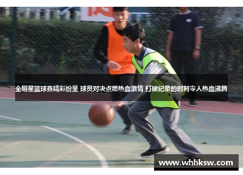 全明星篮球赛精彩纷呈 球员对决点燃热血激情 打破纪录的时刻令人热血沸腾