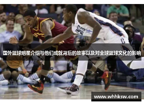 国外篮球明星介绍与他们成就背后的故事以及对全球篮球文化的影响