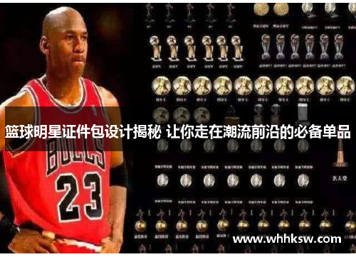 篮球明星证件包设计揭秘 让你走在潮流前沿的必备单品